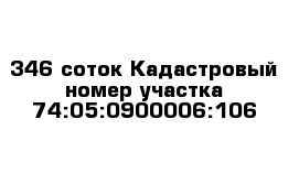 346 соток Кадастровый номер участка 74:05:0900006:106  